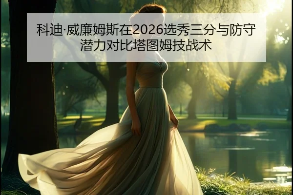 科迪·威廉姆斯在2026选秀三分与防守潜力对比塔图姆技战术