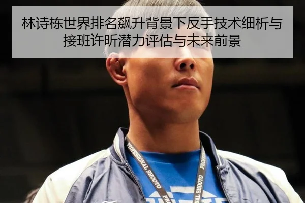 林诗栋世界排名飙升背景下反手技术细析与接班许昕潜力评估与未来前景